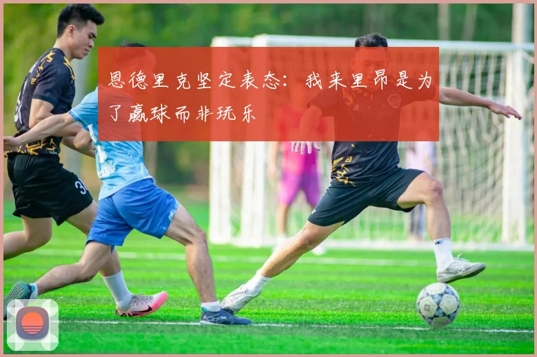 恩德里克坚定表态：我来里昂是为了赢球而非玩乐