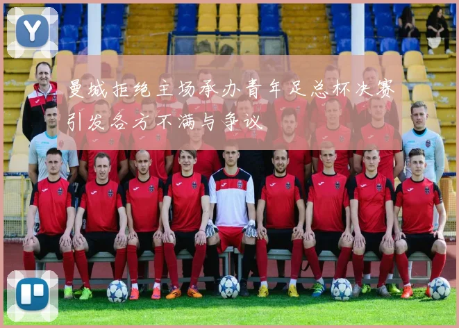 曼城拒绝主场承办青年足总杯决赛引发各方不满与争议