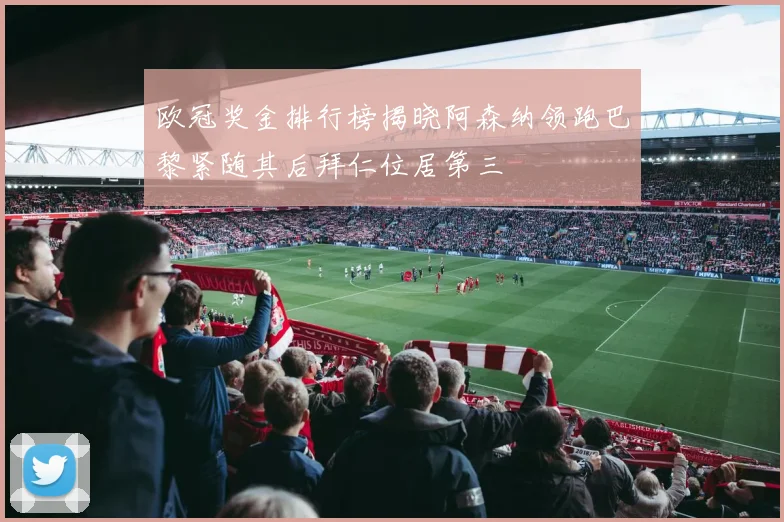 欧冠奖金排行榜揭晓阿森纳领跑巴黎紧随其后拜仁位居第三