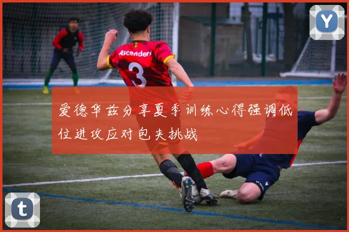 爱德华兹分享夏季训练心得强调低位进攻应对包夹挑战