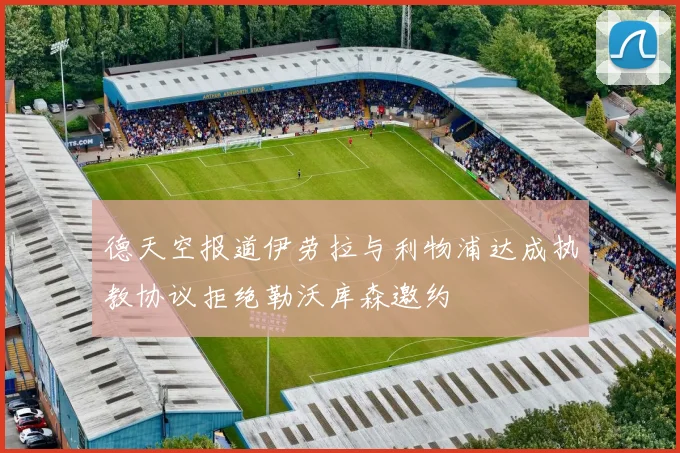 德天空报道伊劳拉与利物浦达成执教协议拒绝勒沃库森邀约