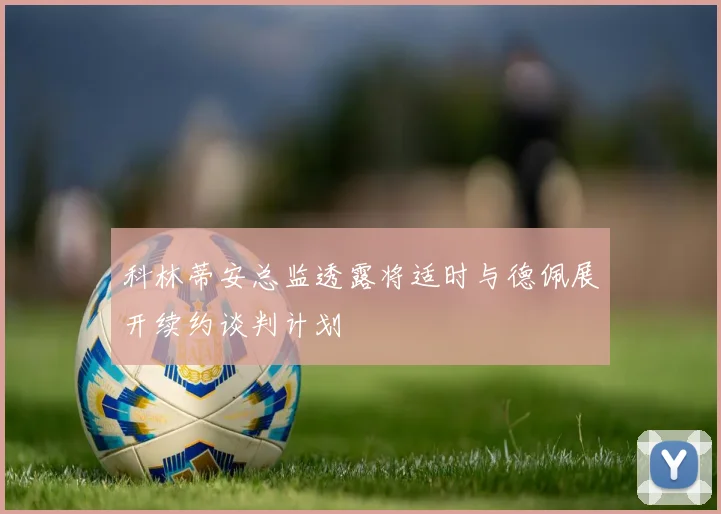 科林蒂安总监透露将适时与德佩展开续约谈判计划