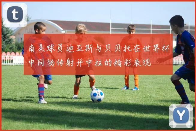 南美球员迪亚斯与贝贝托在世界杯中同场传射并中柱的精彩表现