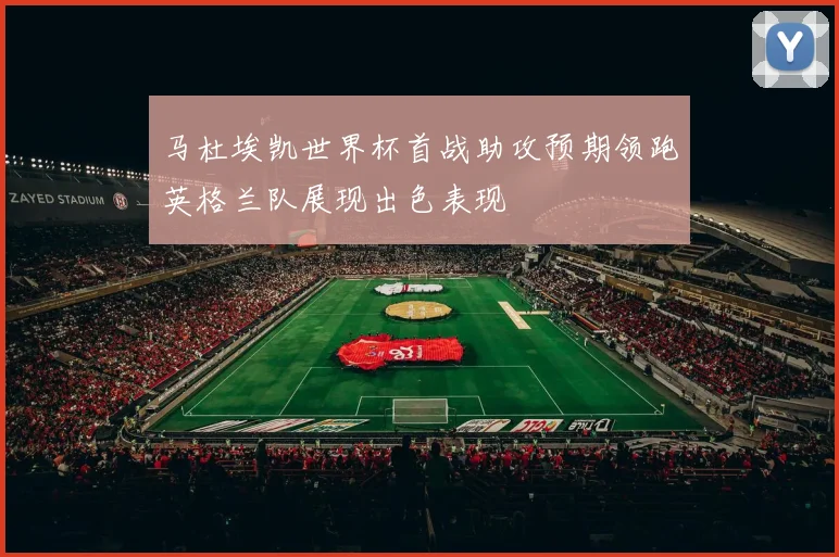 马杜埃凯世界杯首战助攻预期领跑英格兰队展现出色表现