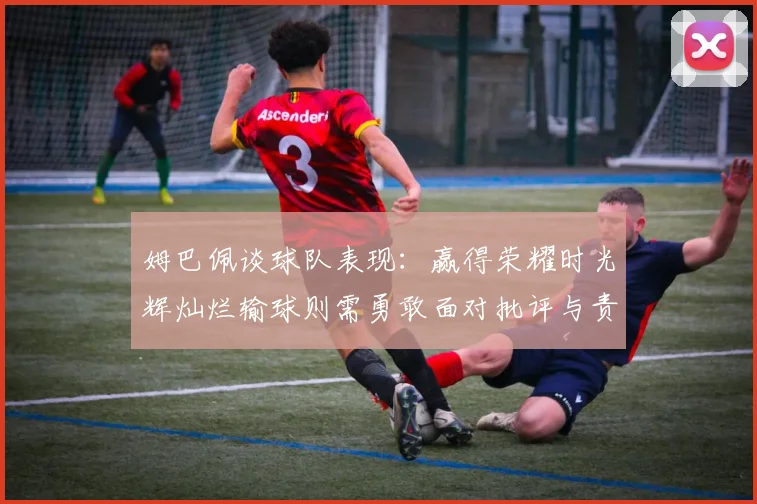 姆巴佩谈球队表现：赢得荣耀时光辉灿烂输球则需勇敢面对批评与责任