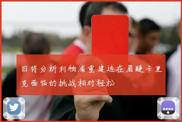 旧将分析利物浦重建迫在眉睫卡里克面临的挑战相对轻松
