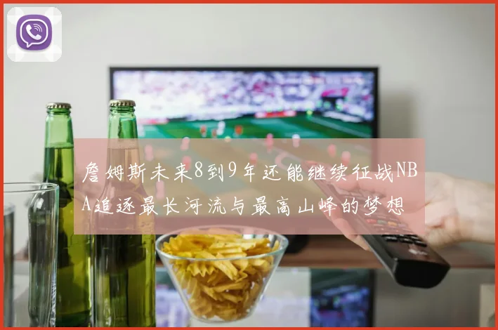 詹姆斯未来8到9年还能继续征战NBA追逐最长河流与最高山峰的梦想