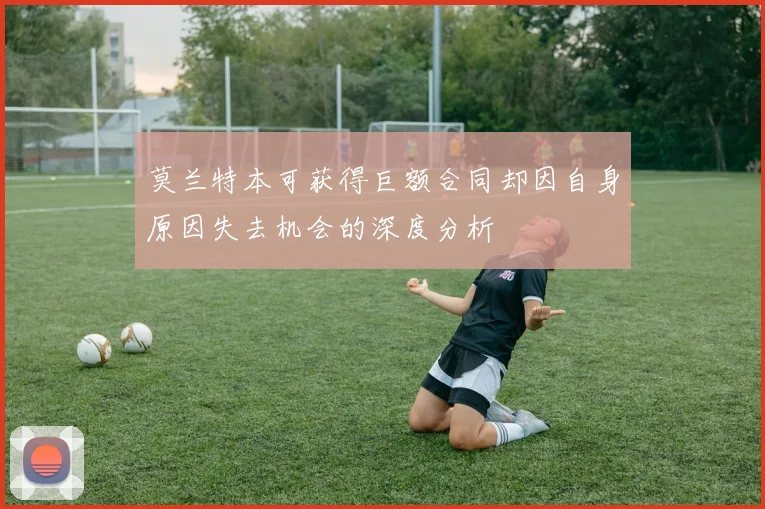 莫兰特本可获得巨额合同却因自身原因失去机会的深度分析