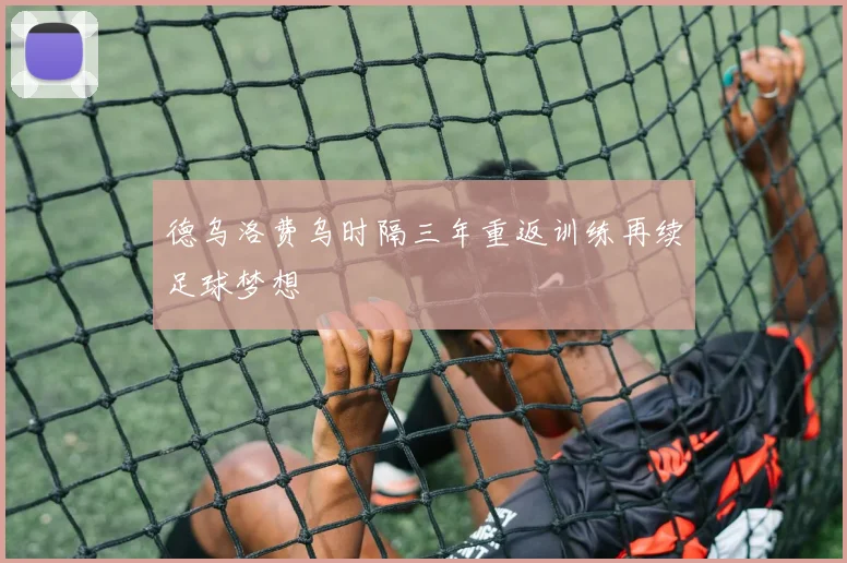 德乌洛费乌时隔三年重返训练再续足球梦想