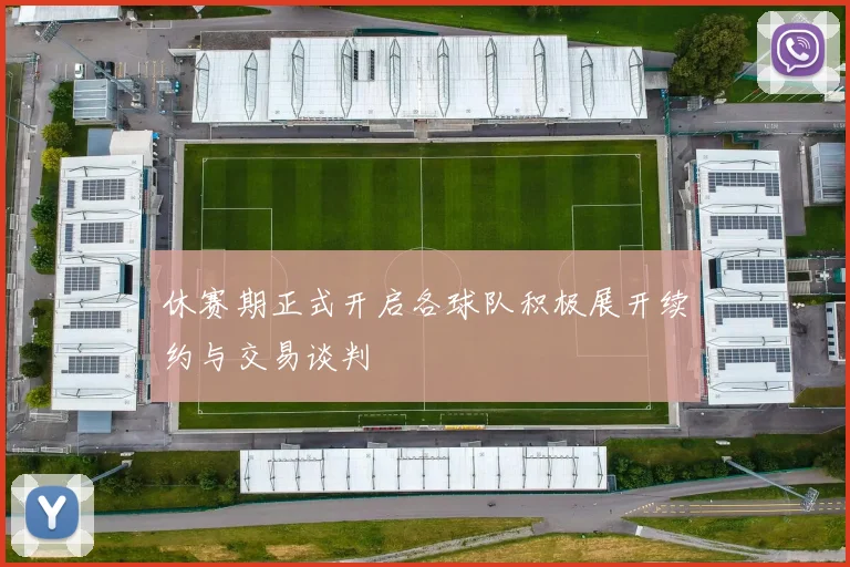 休赛期正式开启各球队积极展开续约与交易谈判
