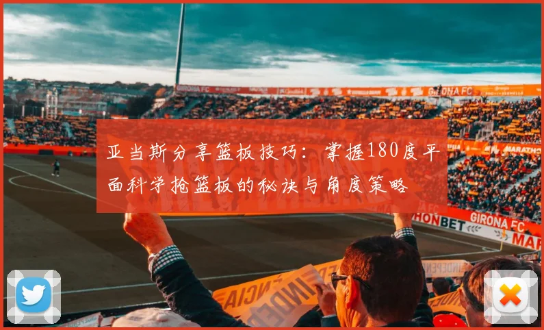亚当斯分享篮板技巧：掌握180度平面科学抢篮板的秘诀与角度策略