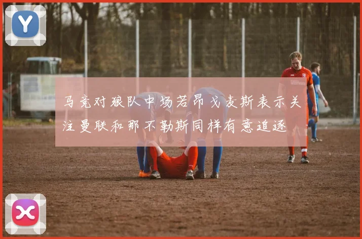 马竞对狼队中场若昂戈麦斯表示关注曼联和那不勒斯同样有意追逐