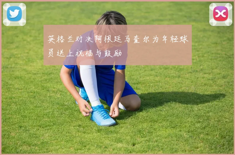 英格兰对决阿根廷马奎尔为年轻球员送上祝福与鼓励
