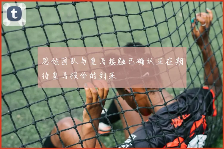 恩佐团队与皇马接触已确认正在期待皇马报价的到来