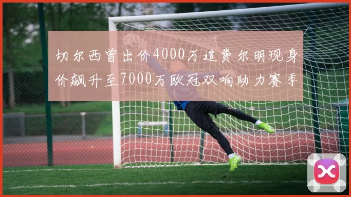 切尔西曾出价4000万追费尔明现身价飙升至7000万欧冠双响助力赛季双10