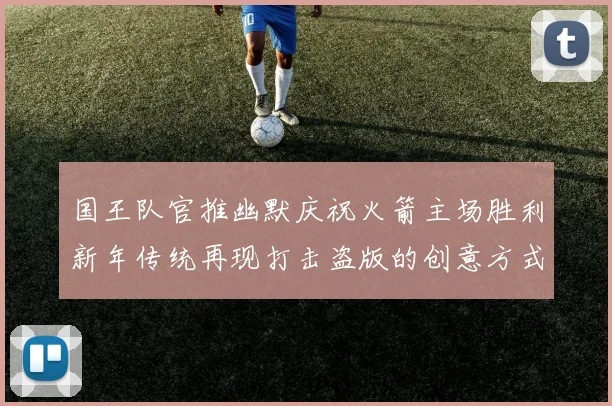 国王队官推幽默庆祝火箭主场胜利新年传统再现打击盗版的创意方式