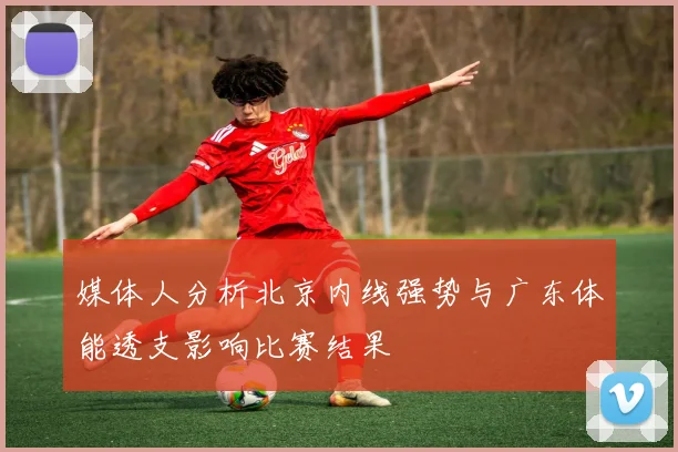 媒体人分析北京内线强势与广东体能透支影响比赛结果