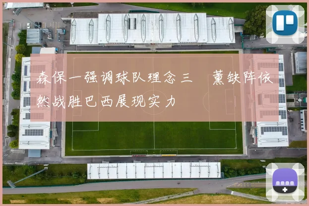 森保一强调球队理念三笘薰缺阵依然战胜巴西展现实力