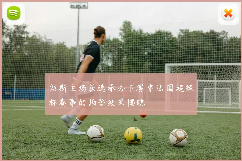 朗斯主场获选承办下赛季法国超级杯赛事的抽签结果揭晓