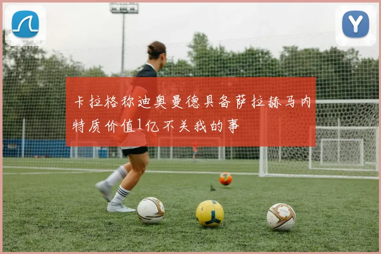 卡拉格称迪奥曼德具备萨拉赫马内特质价值1亿不关我的事