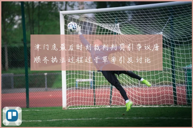 津门虎最后时刻裁判判罚引争议唐顺齐执法过程过于草率引发讨论
