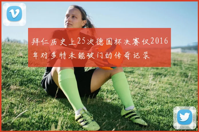 拜仁历史上25次德国杯决赛仅2016年对多特未能破门的传奇记录