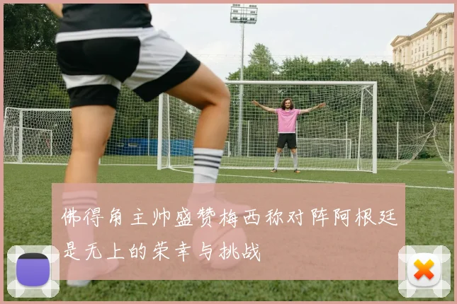佛得角主帅盛赞梅西称对阵阿根廷是无上的荣幸与挑战